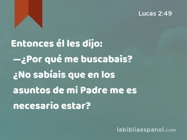 Entonces él les dijo: —¿Por qué me buscabais? ¿No sabíais que en los asuntos de mi Padre me es necesario estar? - Lucas 2:49