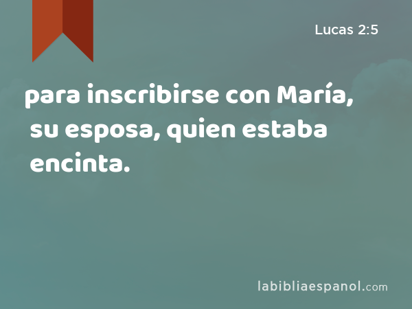 para inscribirse con María, su esposa, quien estaba encinta. - Lucas 2:5