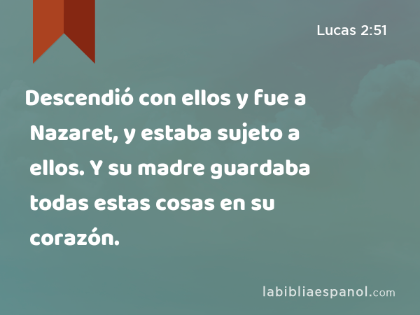 Descendió con ellos y fue a Nazaret, y estaba sujeto a ellos. Y su madre guardaba todas estas cosas en su corazón. - Lucas 2:51