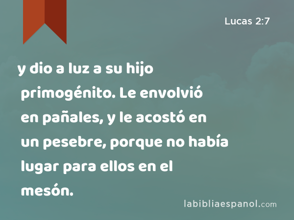 y dio a luz a su hijo primogénito. Le envolvió en pañales, y le acostó en un pesebre, porque no había lugar para ellos en el mesón. - Lucas 2:7