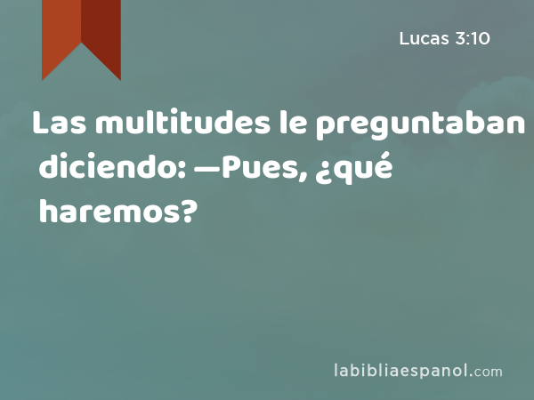 Las multitudes le preguntaban diciendo: —Pues, ¿qué haremos? - Lucas 3:10