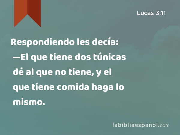 Respondiendo les decía: —El que tiene dos túnicas dé al que no tiene, y el que tiene comida haga lo mismo. - Lucas 3:11