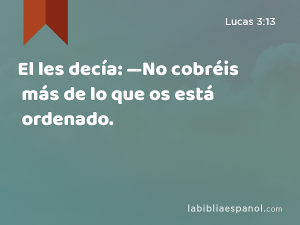 El les decía: —No cobréis más de lo que os está ordenado. - Lucas 3:13