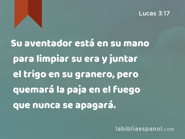 Su aventador está en su mano para limpiar su era y juntar el trigo en su granero, pero quemará la paja en el fuego que nunca se apagará. - Lucas 3:17