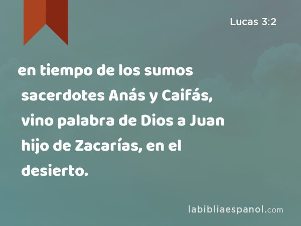 en tiempo de los sumos sacerdotes Anás y Caifás, vino palabra de Dios a Juan hijo de Zacarías, en el desierto. - Lucas 3:2