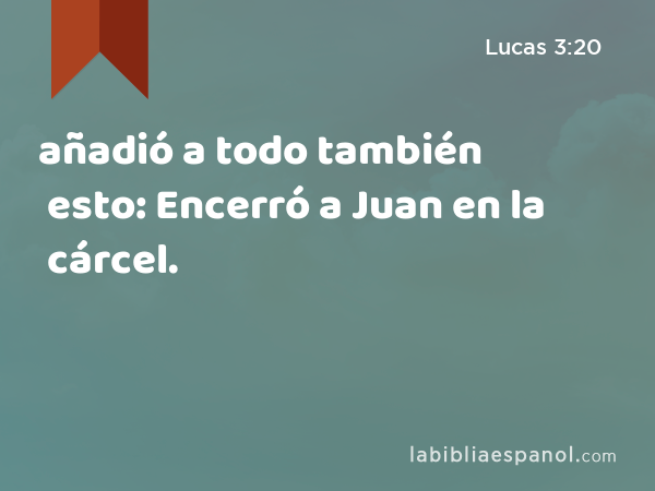 añadió a todo también esto: Encerró a Juan en la cárcel. - Lucas 3:20