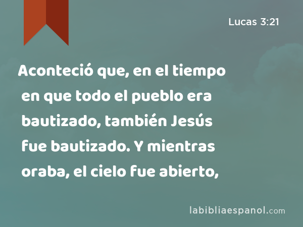 Aconteció que, en el tiempo en que todo el pueblo era bautizado, también Jesús fue bautizado. Y mientras oraba, el cielo fue abierto, - Lucas 3:21