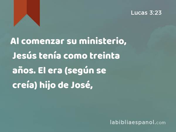 Al comenzar su ministerio, Jesús tenía como treinta años. El era (según se creía) hijo de José, - Lucas 3:23