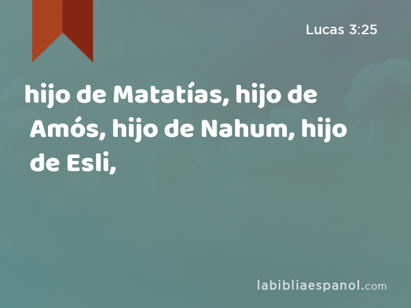 hijo de Matatías, hijo de Amós, hijo de Nahum, hijo de Esli, - Lucas 3:25