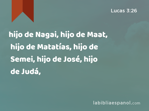 hijo de Nagai, hijo de Maat, hijo de Matatías, hijo de Semei, hijo de José, hijo de Judá, - Lucas 3:26