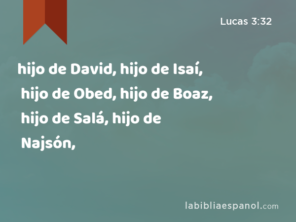 hijo de David, hijo de Isaí, hijo de Obed, hijo de Boaz, hijo de Salá, hijo de Najsón, - Lucas 3:32