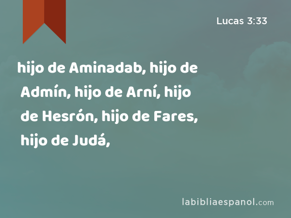 hijo de Aminadab, hijo de Admín, hijo de Arní, hijo de Hesrón, hijo de Fares, hijo de Judá, - Lucas 3:33