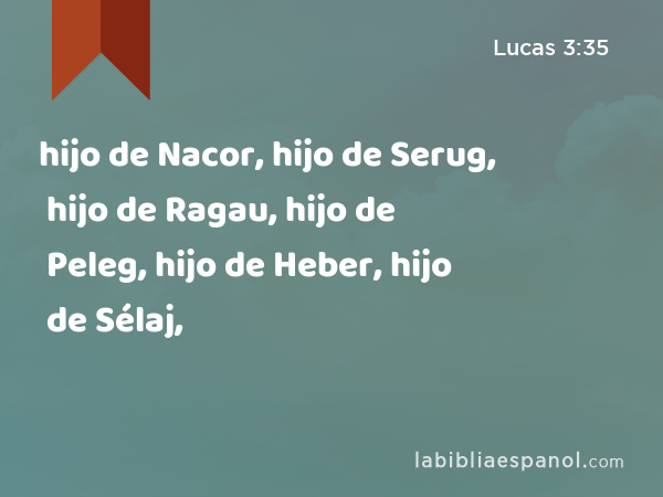 hijo de Nacor, hijo de Serug, hijo de Ragau, hijo de Peleg, hijo de Heber, hijo de Sélaj, - Lucas 3:35