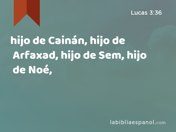 hijo de Cainán, hijo de Arfaxad, hijo de Sem, hijo de Noé, - Lucas 3:36