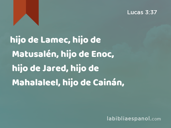 hijo de Lamec, hijo de Matusalén, hijo de Enoc, hijo de Jared, hijo de Mahalaleel, hijo de Cainán, - Lucas 3:37