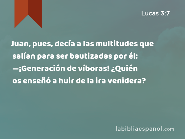 Juan, pues, decía a las multitudes que salían para ser bautizadas por él: —¡Generación de víboras! ¿Quién os enseñó a huir de la ira venidera? - Lucas 3:7