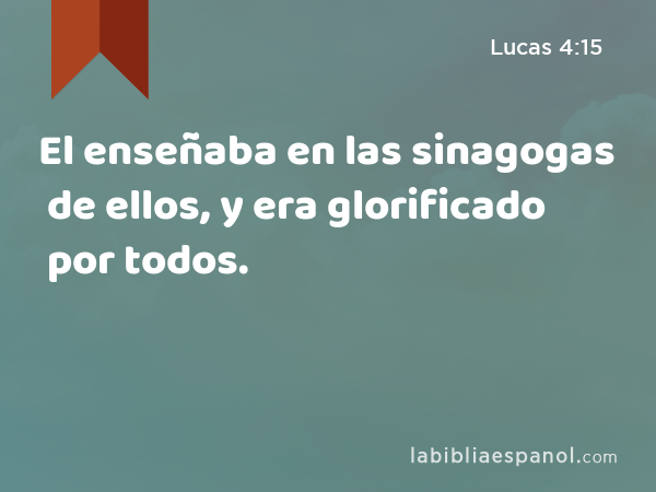 El enseñaba en las sinagogas de ellos, y era glorificado por todos. - Lucas 4:15