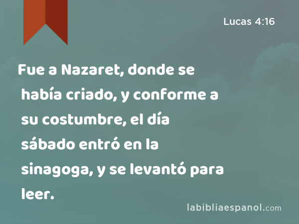 Fue a Nazaret, donde se había criado, y conforme a su costumbre, el día sábado entró en la sinagoga, y se levantó para leer. - Lucas 4:16