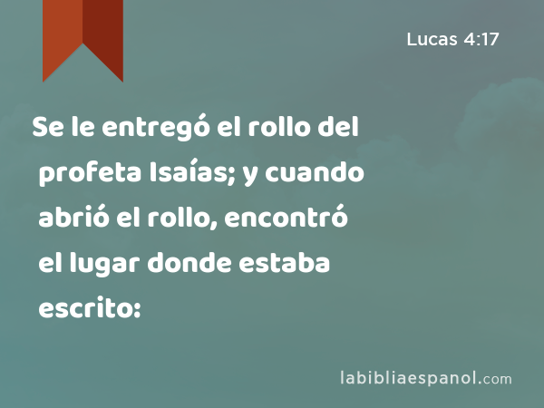 Se le entregó el rollo del profeta Isaías; y cuando abrió el rollo, encontró el lugar donde estaba escrito: - Lucas 4:17