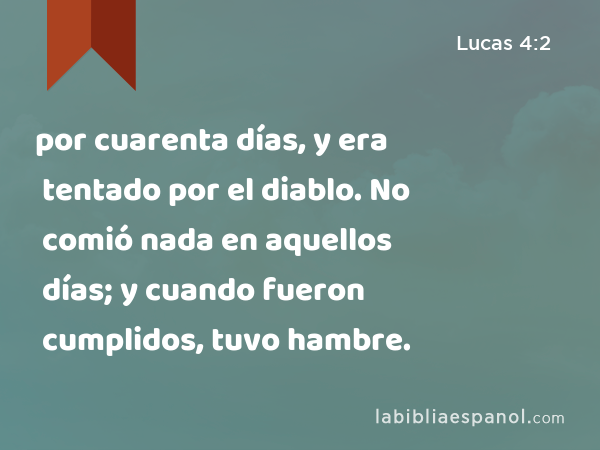 por cuarenta días, y era tentado por el diablo. No comió nada en aquellos días; y cuando fueron cumplidos, tuvo hambre. - Lucas 4:2