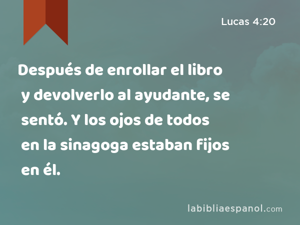 Después de enrollar el libro y devolverlo al ayudante, se sentó. Y los ojos de todos en la sinagoga estaban fijos en él. - Lucas 4:20