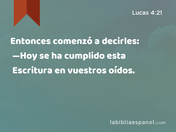 Entonces comenzó a decirles: —Hoy se ha cumplido esta Escritura en vuestros oídos. - Lucas 4:21