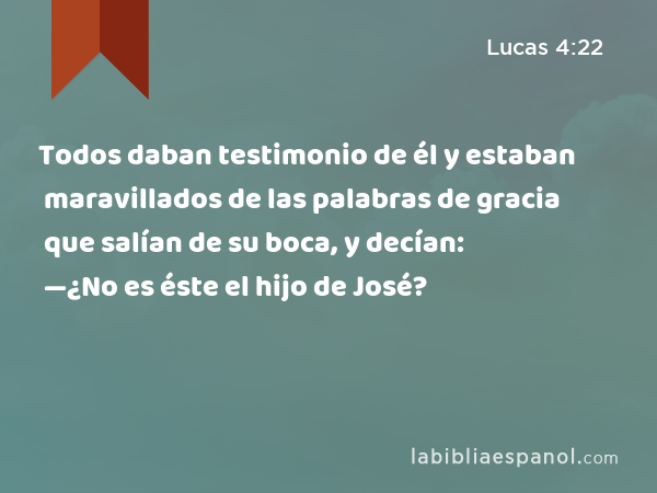 Todos daban testimonio de él y estaban maravillados de las palabras de gracia que salían de su boca, y decían: —¿No es éste el hijo de José? - Lucas 4:22