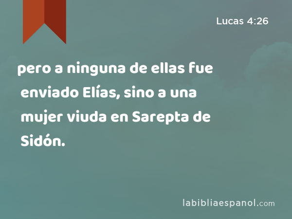 pero a ninguna de ellas fue enviado Elías, sino a una mujer viuda en Sarepta de Sidón. - Lucas 4:26