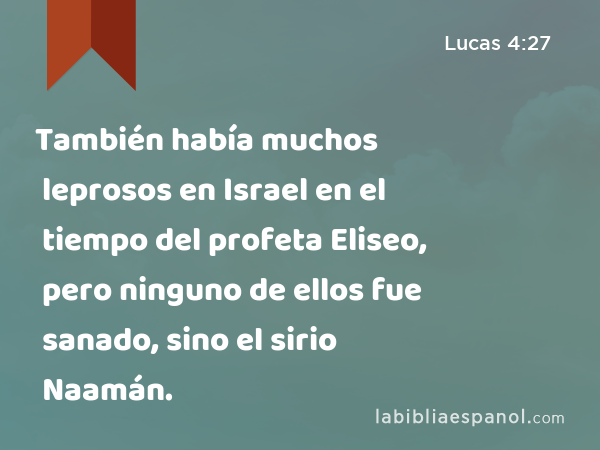 También había muchos leprosos en Israel en el tiempo del profeta Eliseo, pero ninguno de ellos fue sanado, sino el sirio Naamán. - Lucas 4:27