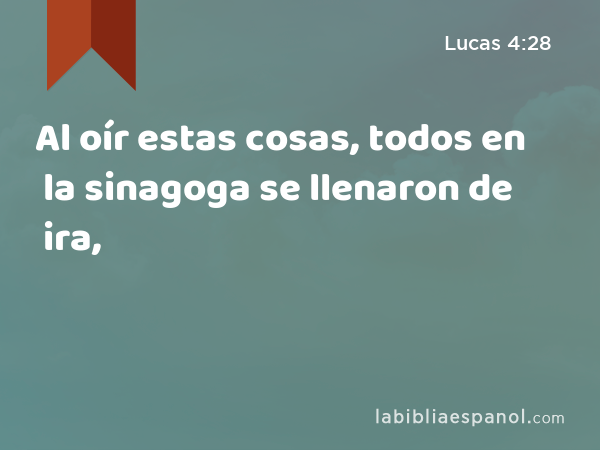 Al oír estas cosas, todos en la sinagoga se llenaron de ira, - Lucas 4:28