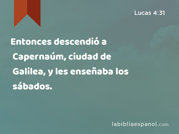 Entonces descendió a Capernaúm, ciudad de Galilea, y les enseñaba los sábados. - Lucas 4:31