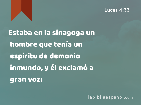 Estaba en la sinagoga un hombre que tenía un espíritu de demonio inmundo, y él exclamó a gran voz: - Lucas 4:33