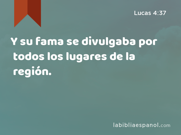 Y su fama se divulgaba por todos los lugares de la región. - Lucas 4:37