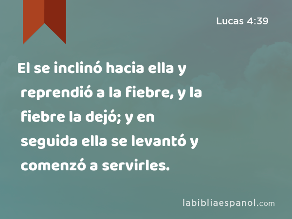 El se inclinó hacia ella y reprendió a la fiebre, y la fiebre la dejó; y en seguida ella se levantó y comenzó a servirles. - Lucas 4:39