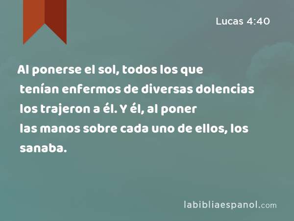 Al ponerse el sol, todos los que tenían enfermos de diversas dolencias los trajeron a él. Y él, al poner las manos sobre cada uno de ellos, los sanaba. - Lucas 4:40