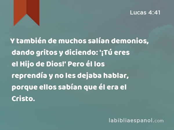 Y también de muchos salían demonios, dando gritos y diciendo: '¡Tú eres el Hijo de Dios!' Pero él los reprendía y no les dejaba hablar, porque ellos sabían que él era el Cristo. - Lucas 4:41