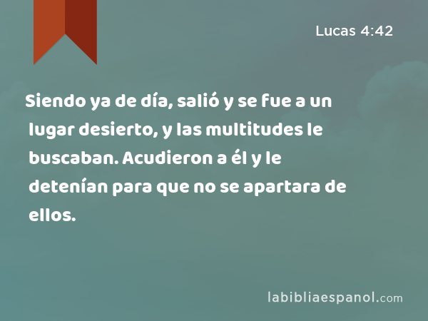 Siendo ya de día, salió y se fue a un lugar desierto, y las multitudes le buscaban. Acudieron a él y le detenían para que no se apartara de ellos. - Lucas 4:42