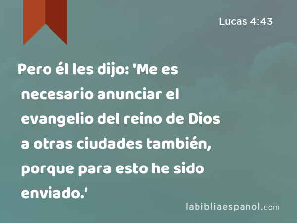 Pero él les dijo: 'Me es necesario anunciar el evangelio del reino de Dios a otras ciudades también, porque para esto he sido enviado.' - Lucas 4:43