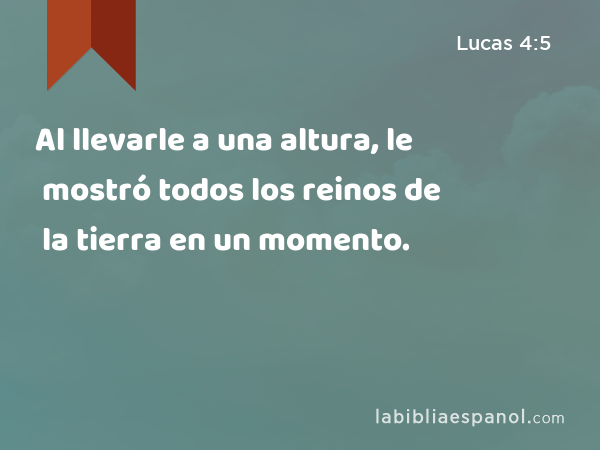 Al llevarle a una altura, le mostró todos los reinos de la tierra en un momento. - Lucas 4:5