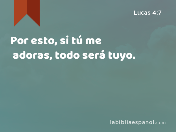 Por esto, si tú me adoras, todo será tuyo. - Lucas 4:7