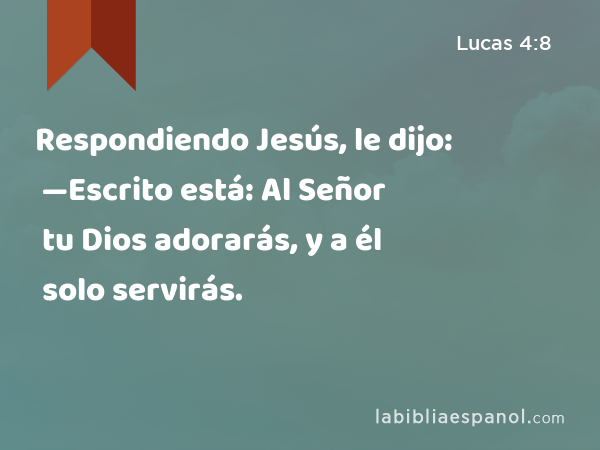 Respondiendo Jesús, le dijo: —Escrito está: Al Señor tu Dios adorarás, y a él solo servirás. - Lucas 4:8