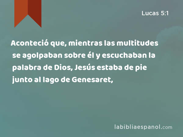 Aconteció que, mientras las multitudes se agolpaban sobre él y escuchaban la palabra de Dios, Jesús estaba de pie junto al lago de Genesaret, - Lucas 5:1