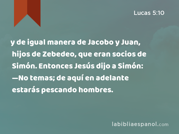 y de igual manera de Jacobo y Juan, hijos de Zebedeo, que eran socios de Simón. Entonces Jesús dijo a Simón: —No temas; de aquí en adelante estarás pescando hombres. - Lucas 5:10