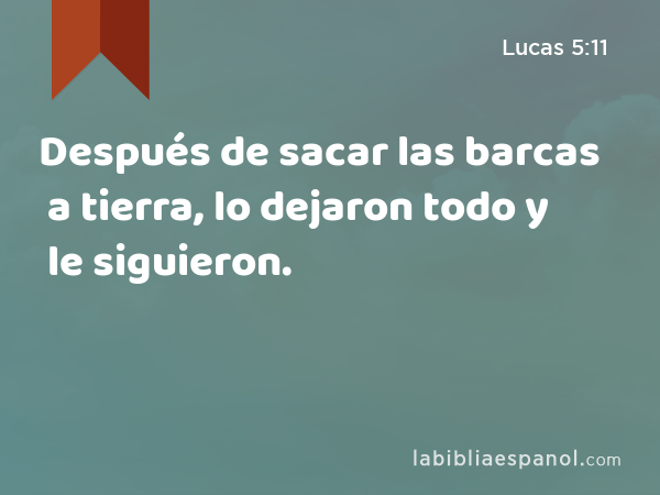 Después de sacar las barcas a tierra, lo dejaron todo y le siguieron. - Lucas 5:11