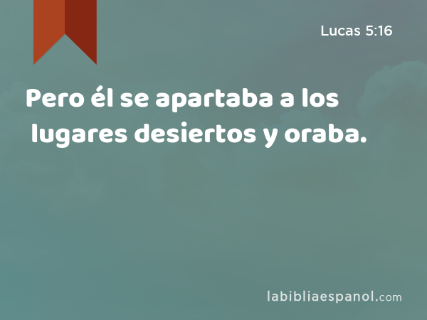 Pero él se apartaba a los lugares desiertos y oraba. - Lucas 5:16