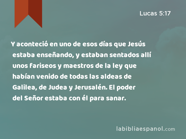 Y aconteció en uno de esos días que Jesús estaba enseñando, y estaban sentados allí unos fariseos y maestros de la ley que habían venido de todas las aldeas de Galilea, de Judea y Jerusalén. El poder del Señor estaba con él para sanar. - Lucas 5:17