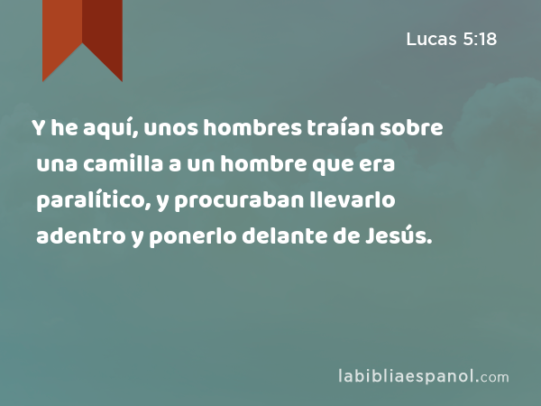 Y he aquí, unos hombres traían sobre una camilla a un hombre que era paralítico, y procuraban llevarlo adentro y ponerlo delante de Jesús. - Lucas 5:18