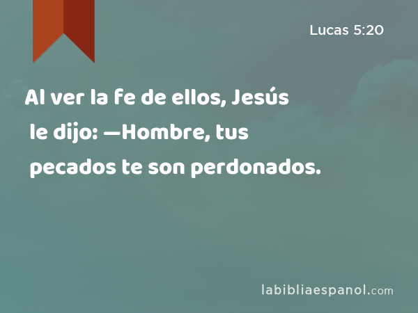 Al ver la fe de ellos, Jesús le dijo: —Hombre, tus pecados te son perdonados. - Lucas 5:20