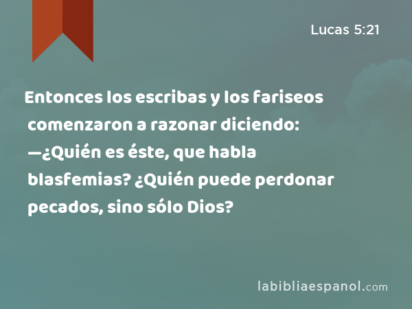 Entonces los escribas y los fariseos comenzaron a razonar diciendo: —¿Quién es éste, que habla blasfemias? ¿Quién puede perdonar pecados, sino sólo Dios? - Lucas 5:21