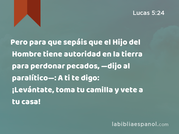 Pero para que sepáis que el Hijo del Hombre tiene autoridad en la tierra para perdonar pecados, —dijo al paralítico—: A ti te digo: ¡Levántate, toma tu camilla y vete a tu casa! - Lucas 5:24